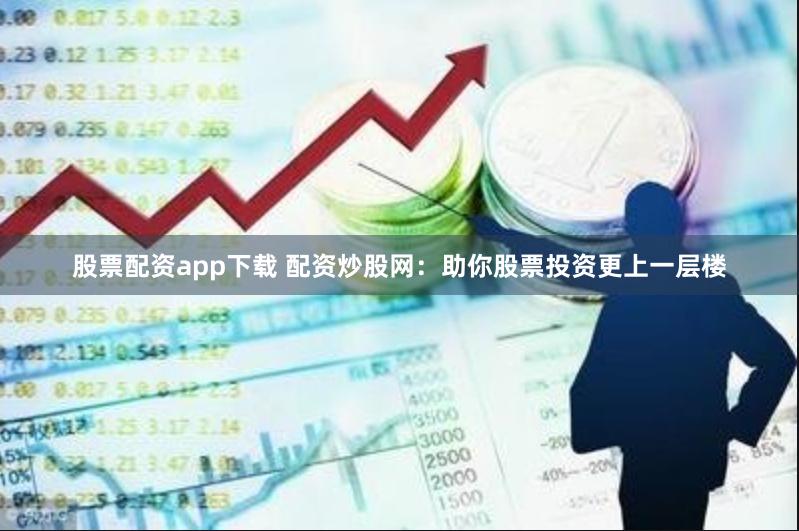 股票配资app下载 配资炒股网:助你股票投资更上一层楼