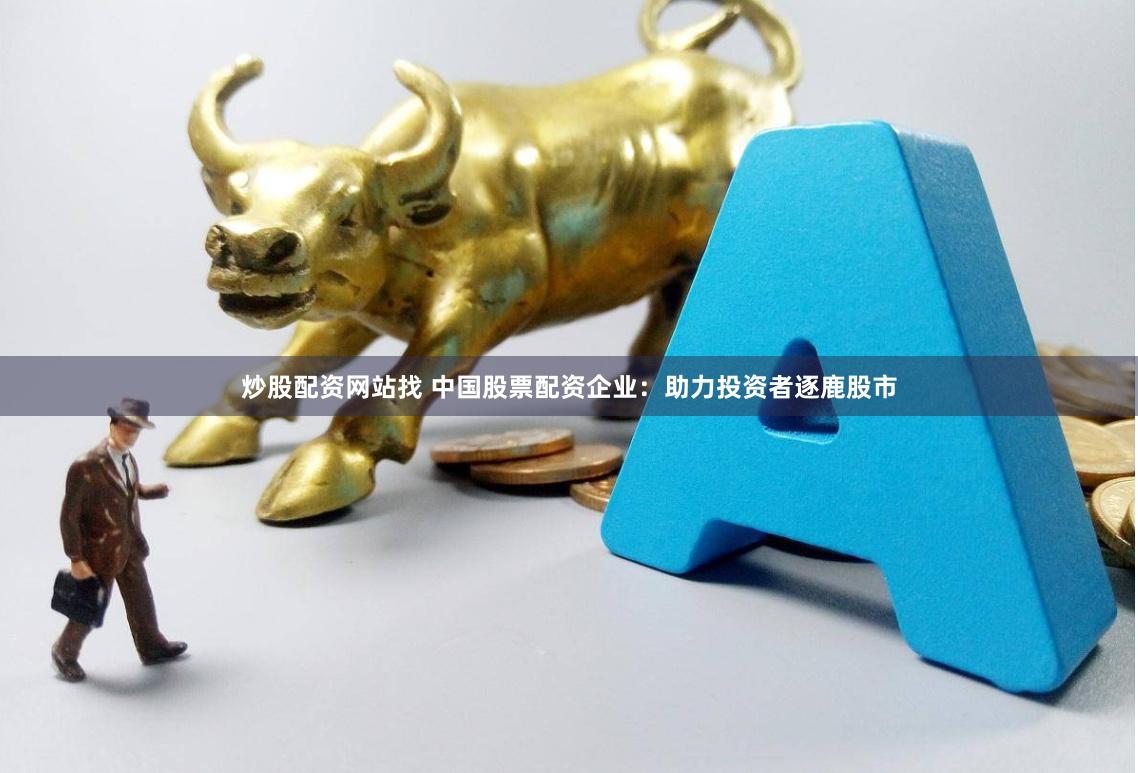 炒股配资网站找 中国股票配资企业:助力投资者逐鹿股市