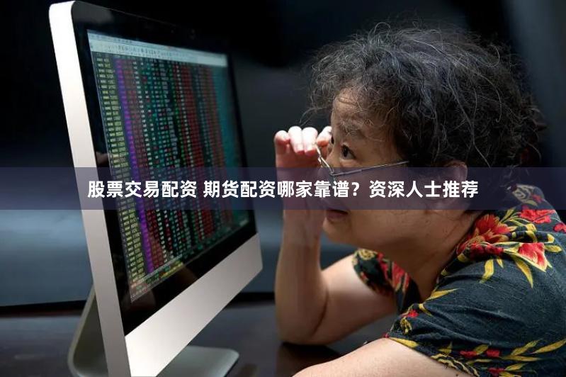 股票交易配资 期货配资哪家靠谱?资深人士推荐