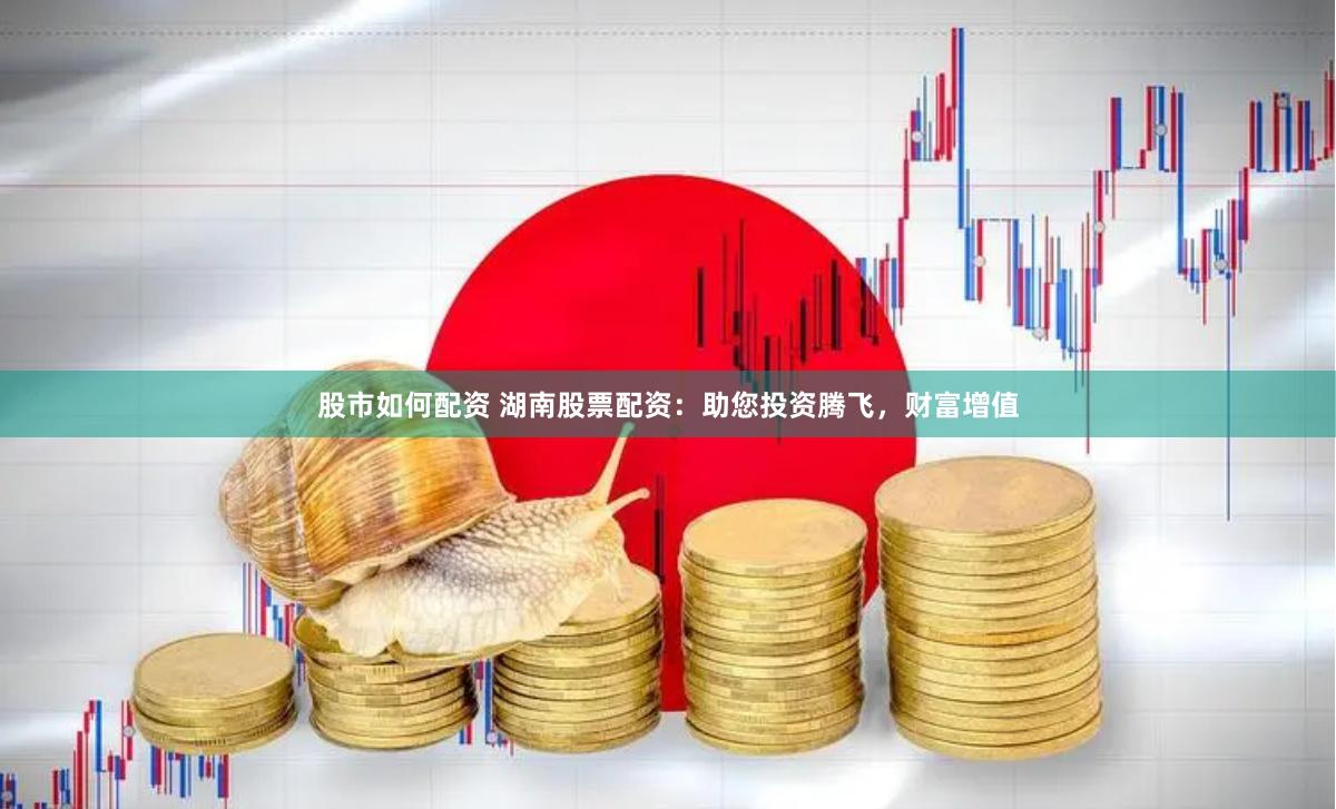 股市如何配资 湖南股票配资:助您投资腾飞,财富增值
