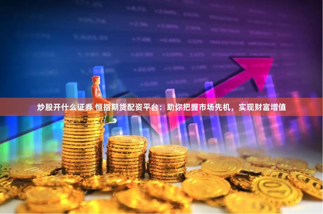 炒股开什么证券 恒指期货配资平台:助你把握市场先机,实现财富增值