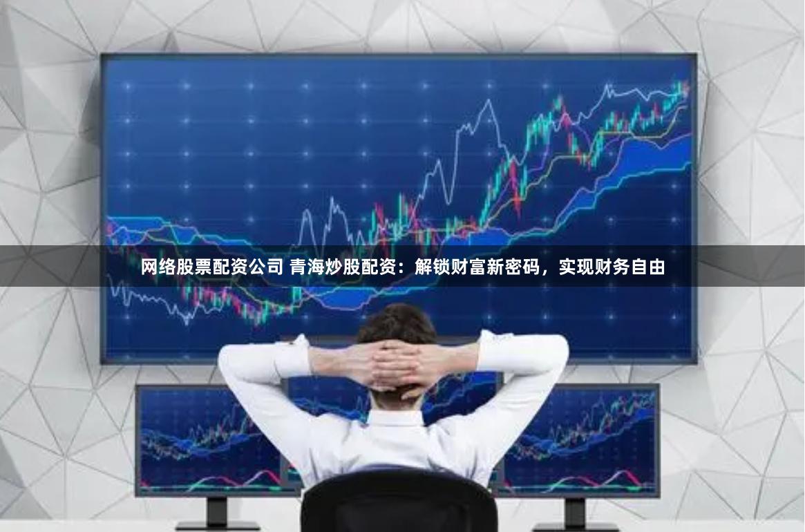 网络股票配资公司 青海炒股配资:解锁财富新密码,实现财务自由