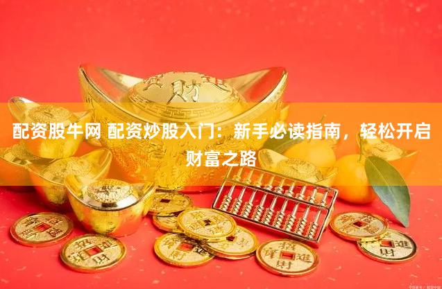 配资股牛网 配资炒股入门:新手必读指南,轻松开启财富之路