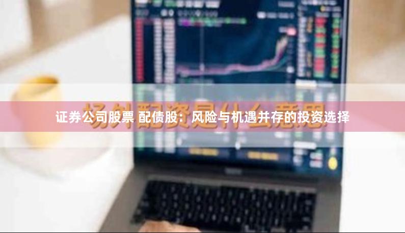 证券公司股票 配债股:风险与机遇并存的投资选择