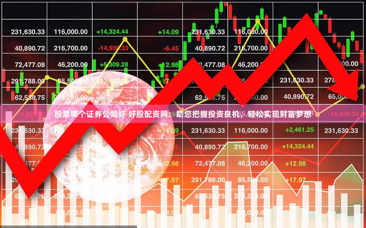 股票哪个证券公司好 好股配资网：助您把握投资良机，轻松实现财富梦想