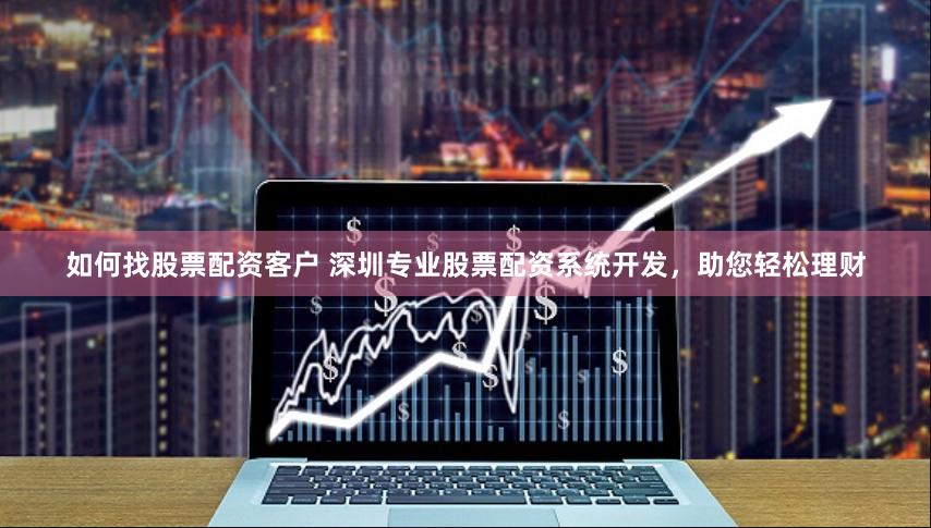 如何找股票配资客户 深圳专业股票配资系统开发,助您轻松理财