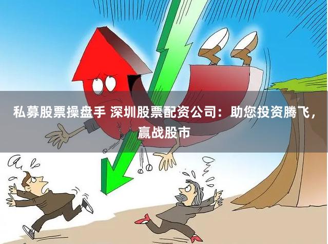 私募股票操盘手 深圳股票配资公司:助您投资腾飞,赢战股市
