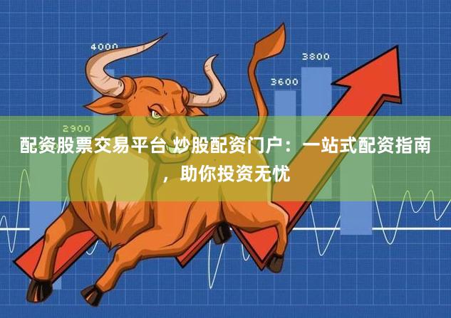 配资股票交易平台 炒股配资门户:一站式配资指南,助你投资无忧
