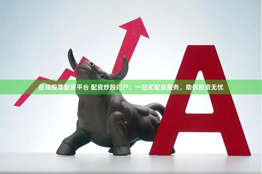 在线股票配资平台 配资炒股门户:一站式配资服务,助你投资无忧