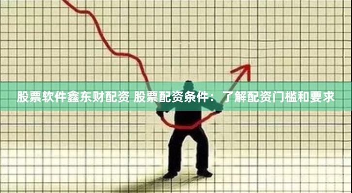 股票软件鑫东财配资 股票配资条件：了解配资门槛和要求