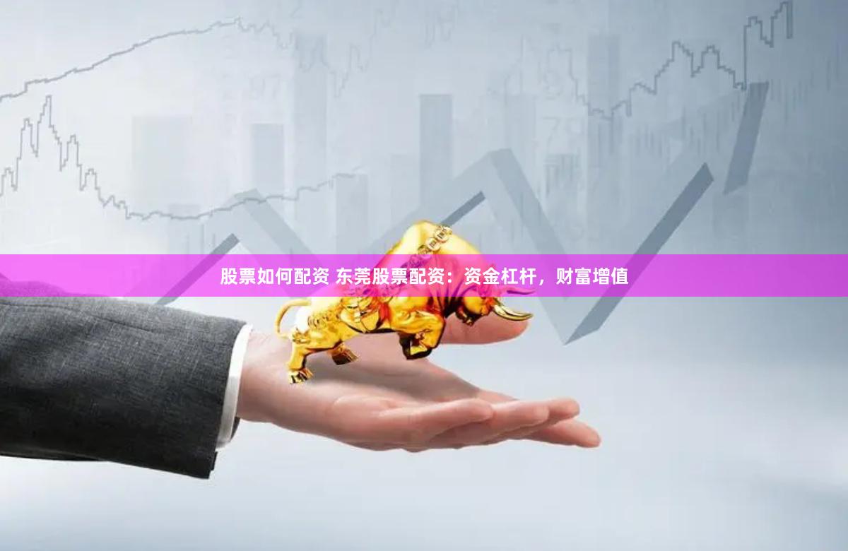 股票如何配资 东莞股票配资:资金杠杆,财富增值