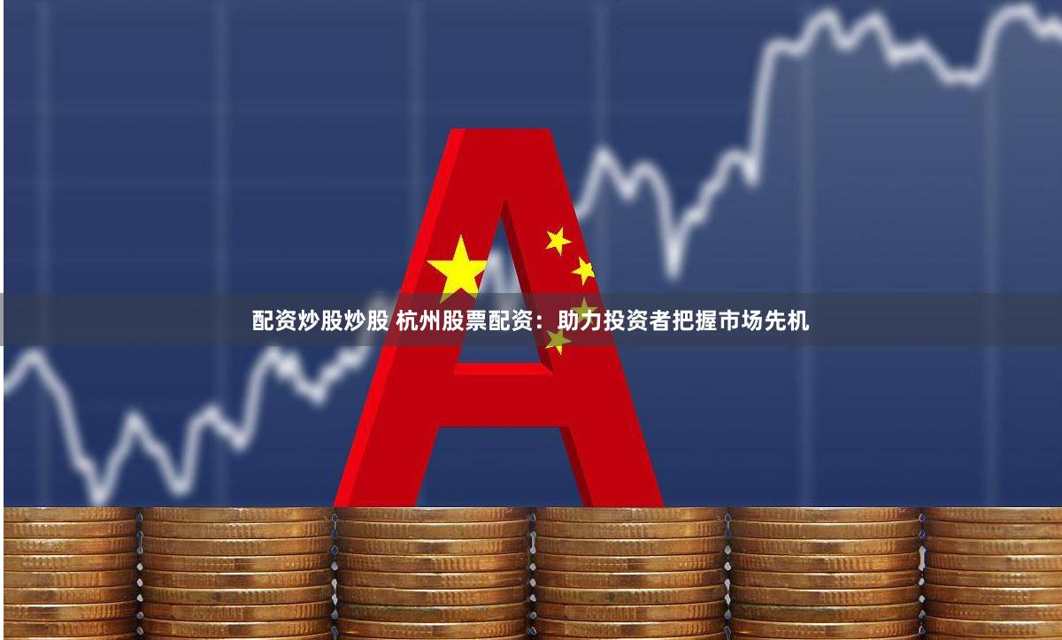 配资炒股炒股 杭州股票配资:助力投资者把握市场先机