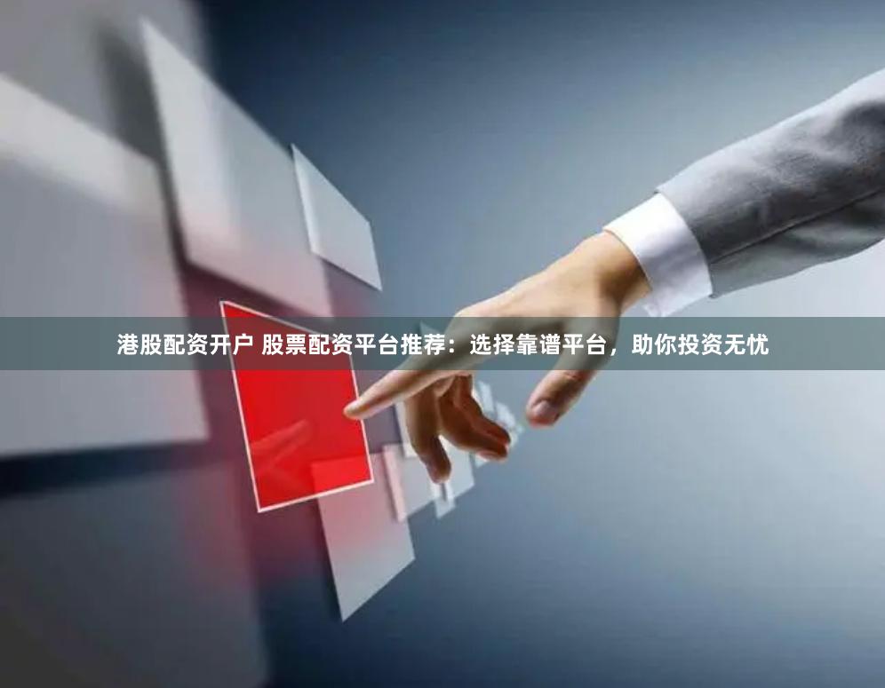 港股配资开户 股票配资平台推荐:选择靠谱平台,助你投资无忧