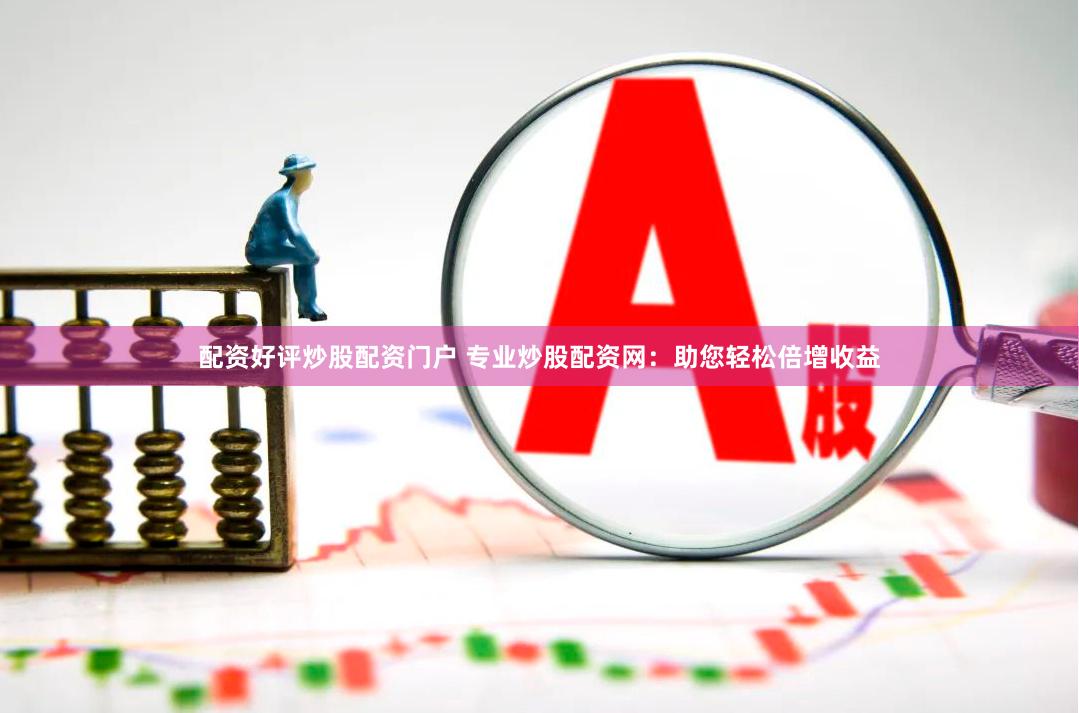 配资好评炒股配资门户 专业炒股配资网:助您轻松倍增收益