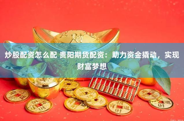炒股配资怎么配 贵阳期货配资:助力资金撬动,实现财富梦想