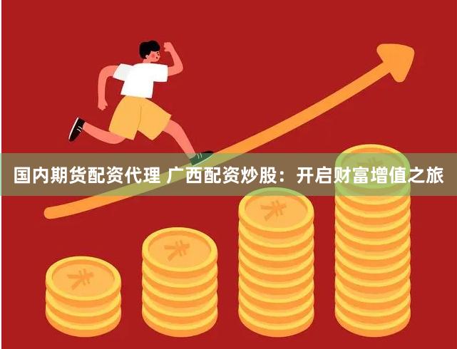 国内期货配资代理 广西配资炒股:开启财富增值之旅