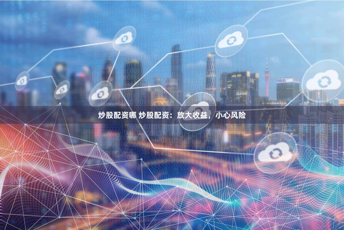 炒股配资哪 炒股配资:放大收益,小心风险