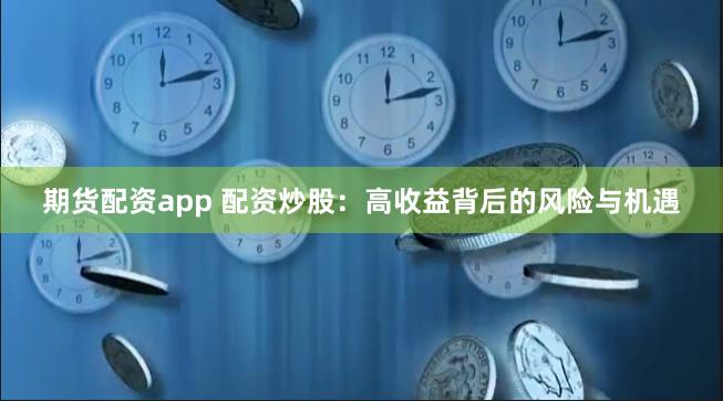 期货配资app 配资炒股:高收益背后的风险与机遇