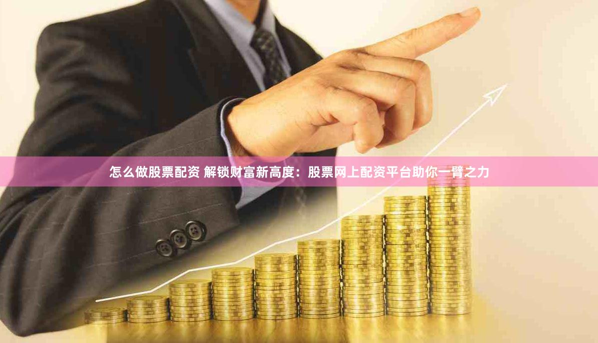 怎么做股票配资 解锁财富新高度：股票网上配资平台助你一臂之力