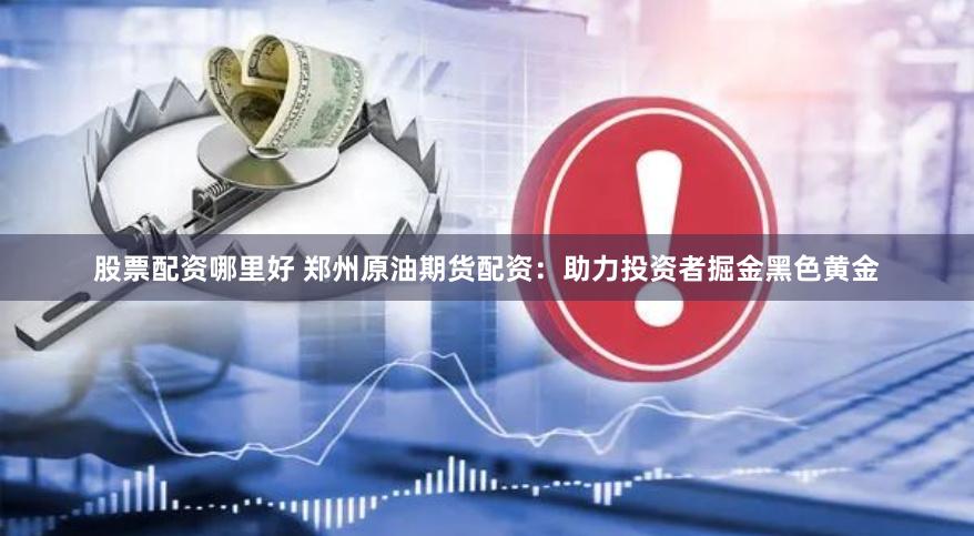 股票配资哪里好 郑州原油期货配资:助力投资者掘金黑色黄金
