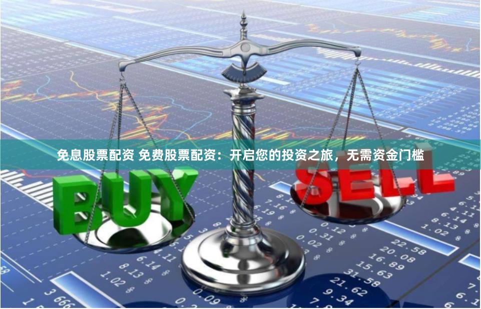 免息股票配资 免费股票配资:开启您的投资之旅,无需资金门槛