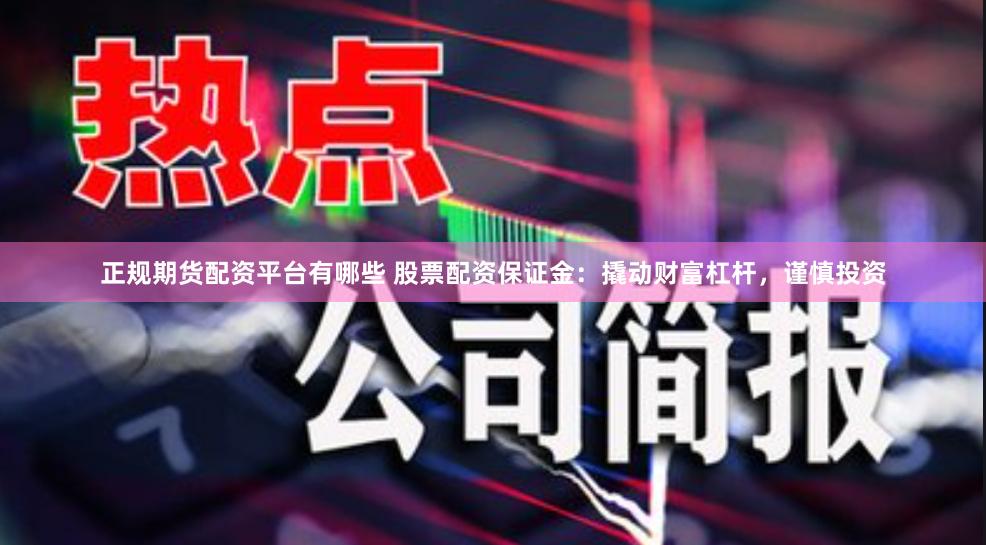 正规期货配资平台有哪些 股票配资保证金:撬动财富杠杆,谨慎投资