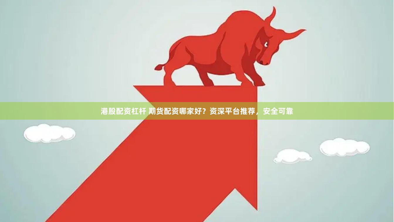 港股配资杠杆 期货配资哪家好？资深平台推荐，安全可靠