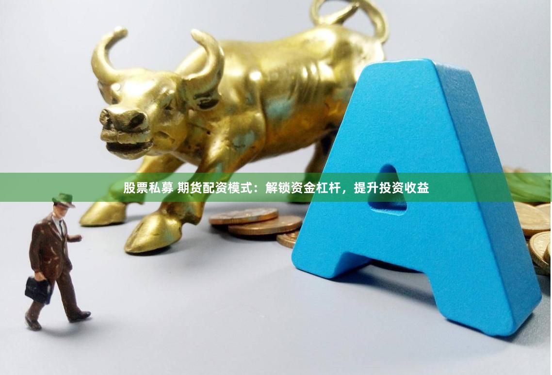 股票私募 期货配资模式：解锁资金杠杆，提升投资收益