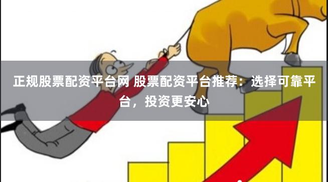 正规股票配资平台网 股票配资平台推荐:选择可靠平台,投资更安心