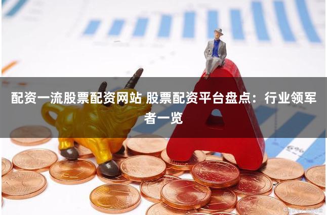 配资一流股票配资网站 股票配资平台盘点：行业领军者一览
