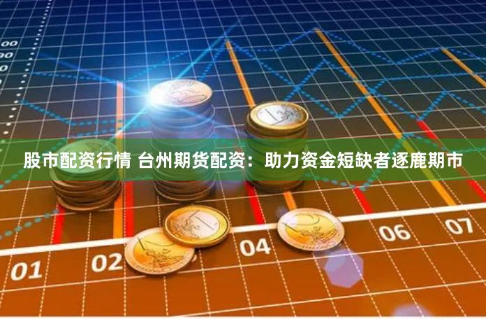 股市配资行情 台州期货配资:助力资金短缺者逐鹿期市