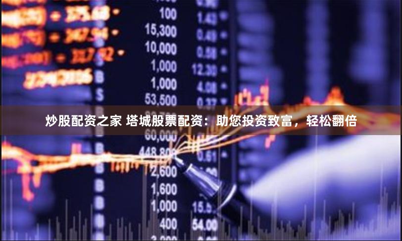 炒股配资之家 塔城股票配资:助您投资致富,轻松翻倍