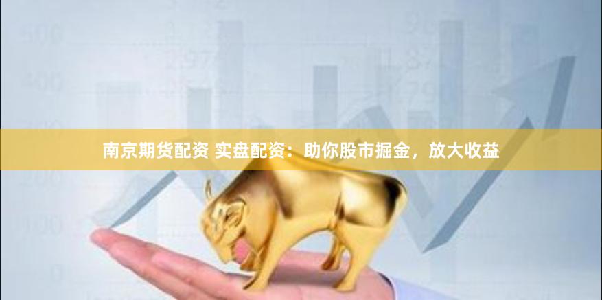 南京期货配资 实盘配资:助你股市掘金,放大收益