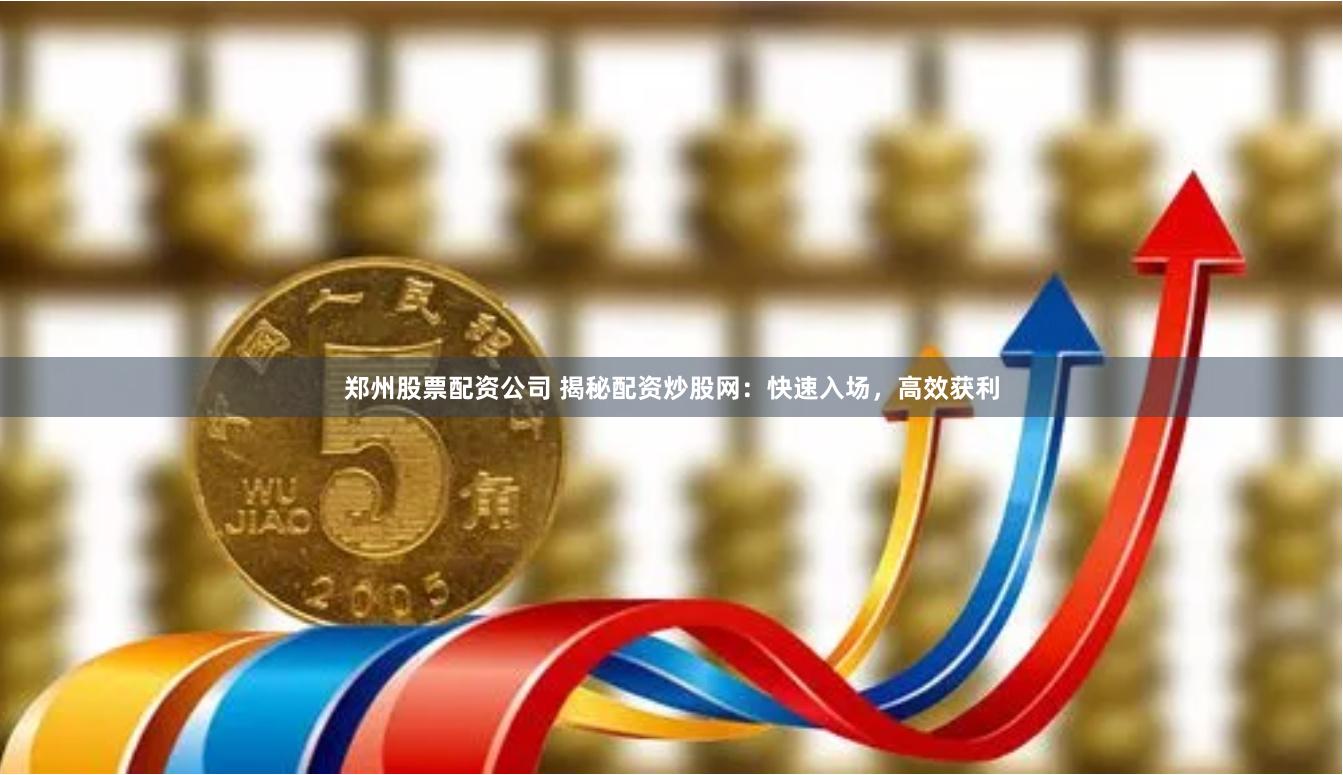 郑州股票配资公司 揭秘配资炒股网:快速入场,高效获利