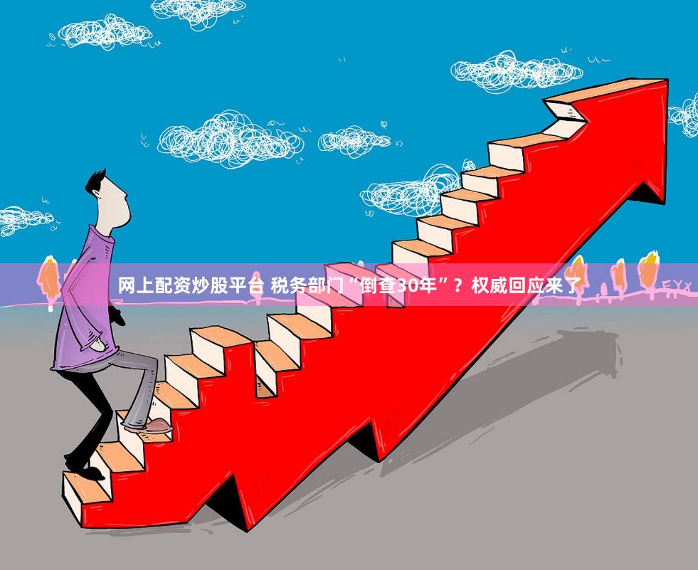 网上配资炒股平台 税务部门“倒查30年”？权威回应来了