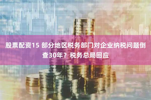 股票配资15 部分地区税务部门对企业纳税问题倒查30年？税务总局回应