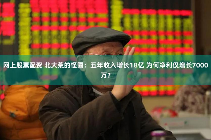 网上股票配资 北大荒的怪圈：五年收入增长18亿 为何净利仅增长7000万？