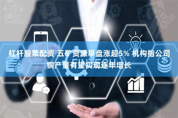 杠杆股票配资 五矿资源早盘涨超5% 机构指公司铜产量有望实现逐年增长