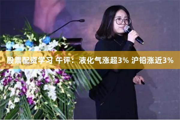 股票配资学习 午评：液化气涨超3% 沪铅涨近3%
