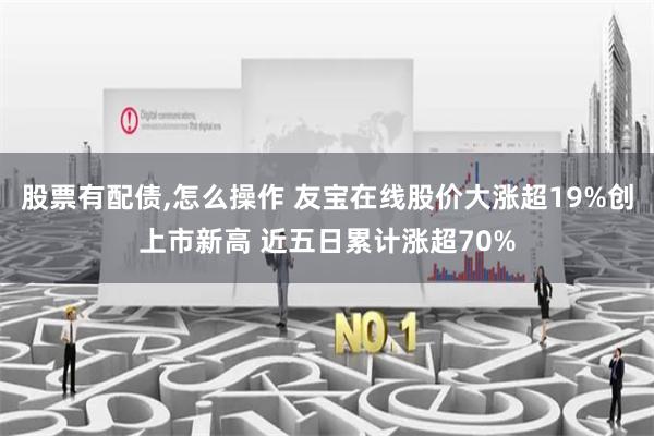 股票有配债,怎么操作 友宝在线股价大涨超19%创上市新高 近五日累计涨超70%