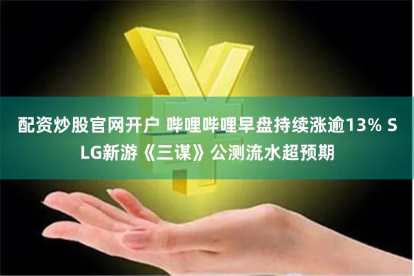 配资炒股官网开户 哔哩哔哩早盘持续涨逾13% SLG新游《三谋》公测流水超预期