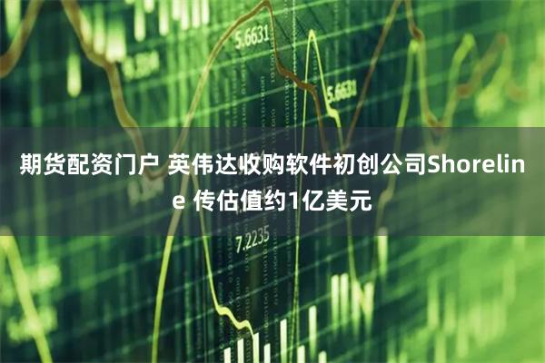 期货配资门户 英伟达收购软件初创公司Shoreline 传估值约1亿美元