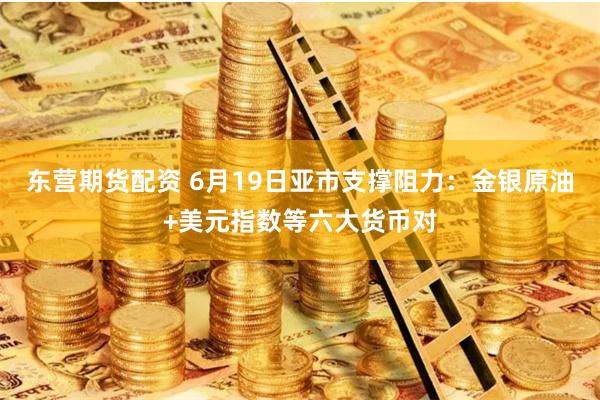 东营期货配资 6月19日亚市支撑阻力：金银原油+美元指数等六大货币对
