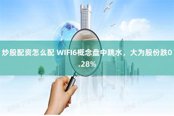 炒股配资怎么配 WIFI6概念盘中跳水，大为股份跌0.28%