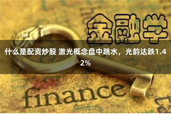 什么是配资炒股 激光概念盘中跳水，光韵达跌1.42%