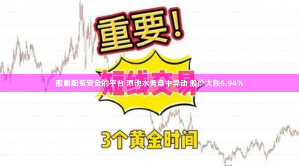 股票配资安全的平台 滇池水务盘中异动 股价大跌6.94%