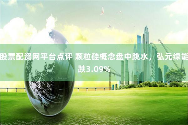 股票配资网平台点评 颗粒硅概念盘中跳水，弘元绿能跌3.09%