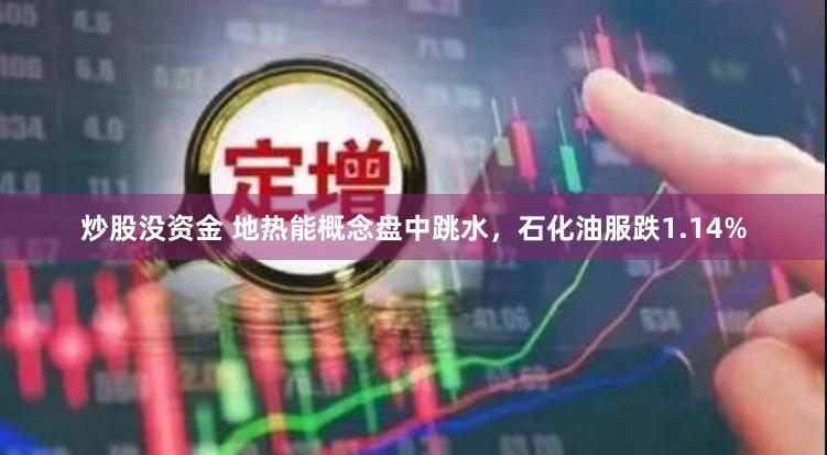 炒股没资金 地热能概念盘中跳水，石化油服跌1.14%
