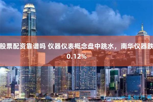 股票配资靠谱吗 仪器仪表概念盘中跳水，南华仪器跌0.12%