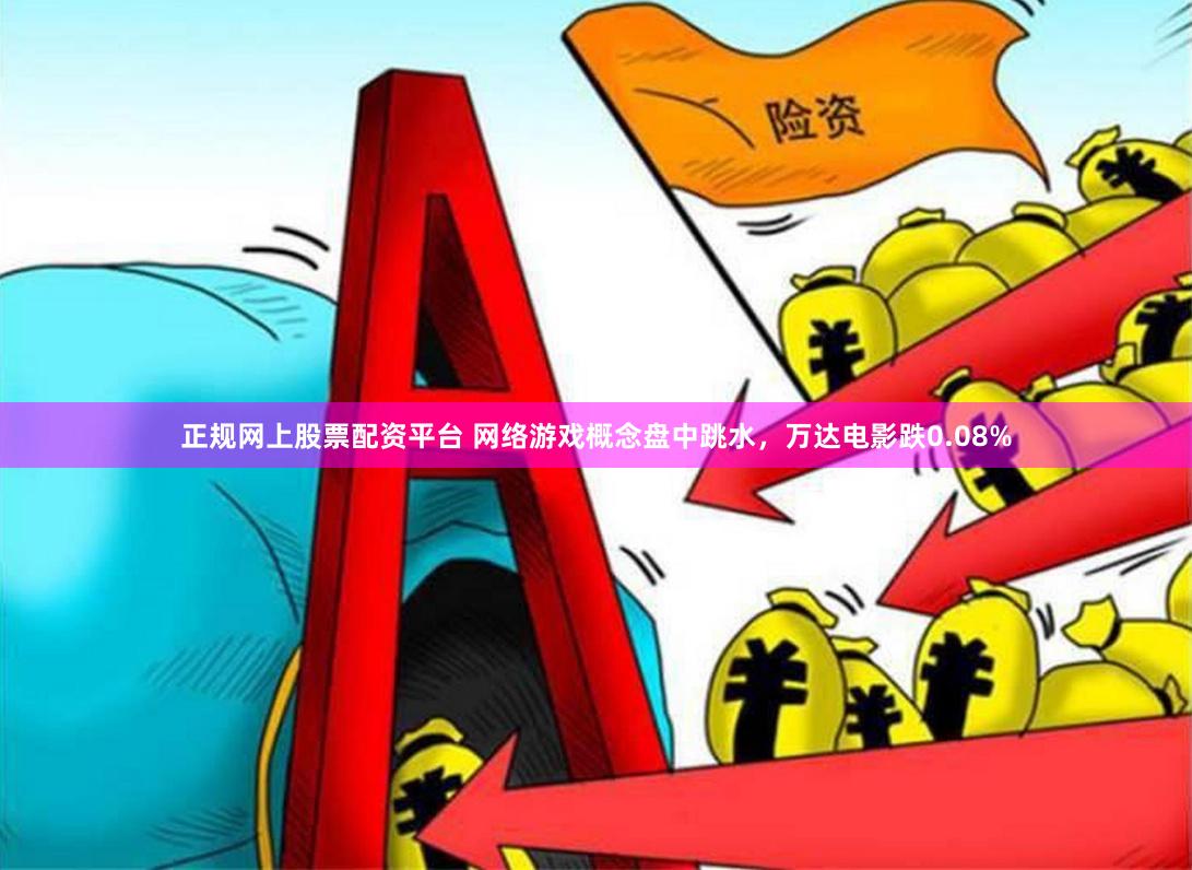 正规网上股票配资平台 网络游戏概念盘中跳水，万达电影跌0.08%
